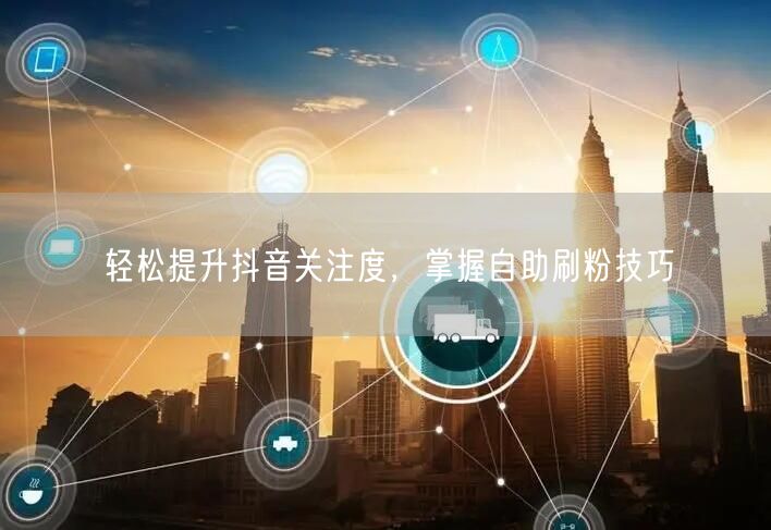 轻松提升抖音关注度，掌握自助刷粉技巧