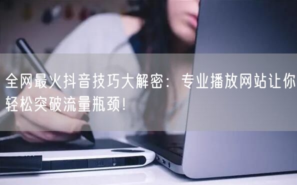 全网最火抖音技巧大解密：专业播放网站让你轻松突破流量瓶颈！