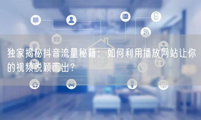 独家揭秘抖音流量秘籍：如何利用播放网站让你的视频脱颖而出？
