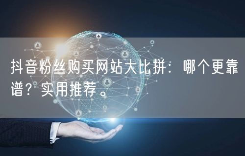 抖音粉丝购买网站大比拼：哪个更靠谱？实用推荐。