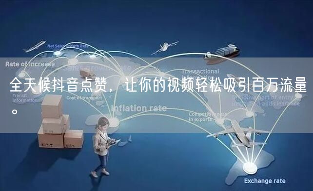 全天候抖音点赞，让你的视频轻松吸引百万流量。