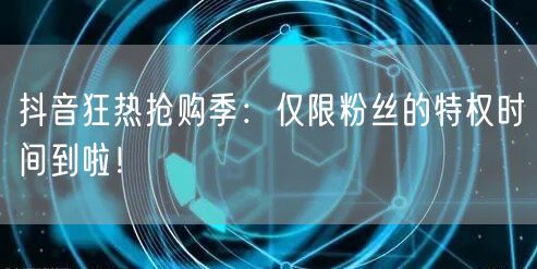 抖音狂热抢购季：仅限粉丝的特权时间到啦！