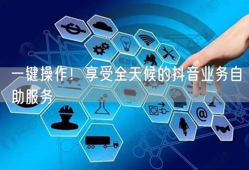 一键操作！享受全天候的抖音业务自助服务