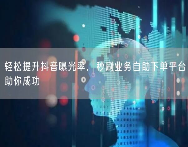 轻松提升抖音曝光率，秒刷业务自助下单平台助你成功