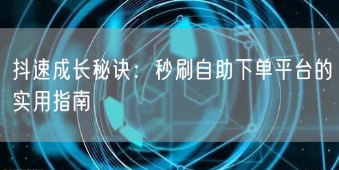 抖速成长秘诀：秒刷自助下单平台的实用指南