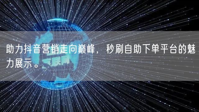 助力抖音营销走向巅峰，秒刷自助下单平台的魅力展示。