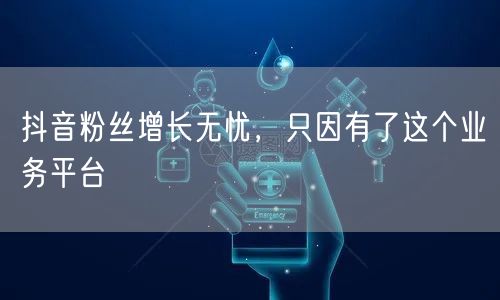 抖音粉丝增长无忧，只因有了这个业务平台