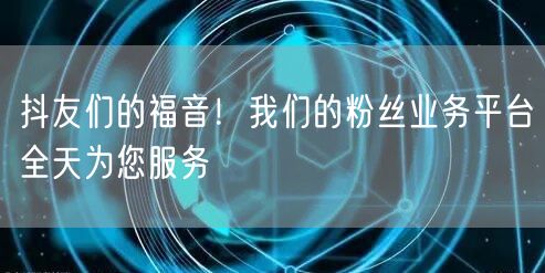 抖友们的福音！我们的粉丝业务平台全天为您服务