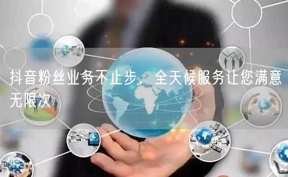 抖音粉丝业务不止步，全天候服务让您满意无限次