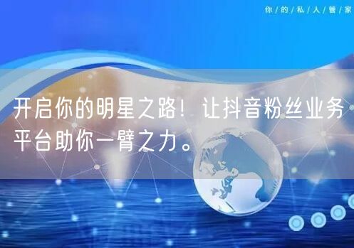 开启你的明星之路！让抖音粉丝业务平台助你一臂之力。