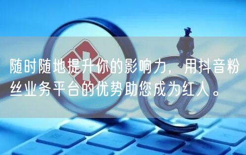 随时随地提升你的影响力，用抖音粉丝业务平台的优势助您成为红人。