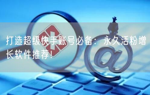 打造超级快手账号必备：永久活粉增长软件推荐！