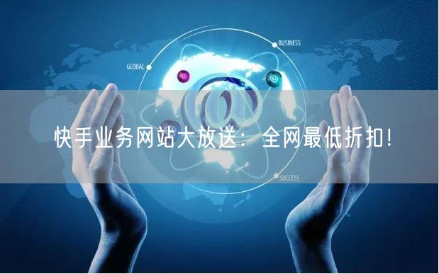 快手业务网站大放送：全网最低折扣！