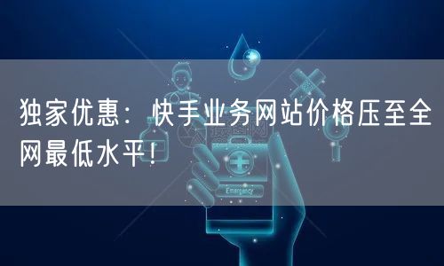 独家优惠：快手业务网站价格压至全网最低水平！