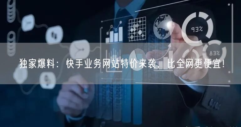 独家爆料：快手业务网站特价来袭，比全网更便宜！