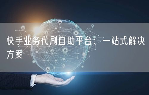 快手业务代刷自助平台：一站式解决方案