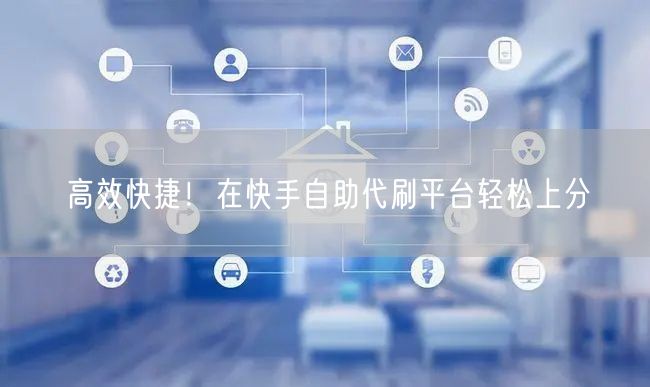 高效快捷！在快手自助代刷平台轻松上分