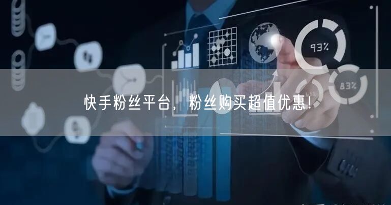 快手粉丝平台，粉丝购买超值优惠！