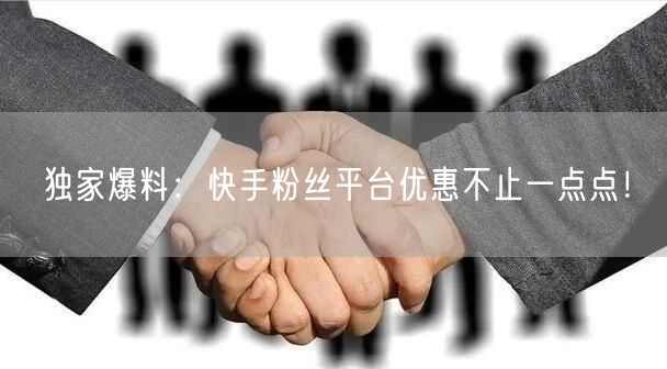 独家爆料：快手粉丝平台优惠不止一点点！