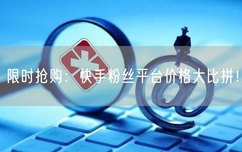 限时抢购：快手粉丝平台价格大比拼！