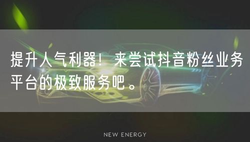 提升人气利器！来尝试抖音粉丝业务平台的极致服务吧。