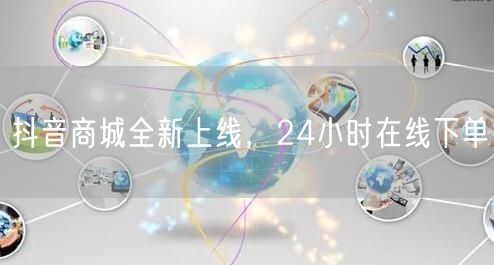 抖音商城全新上线，24小时在线下单