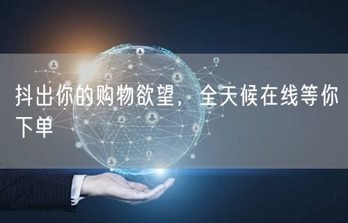 抖出你的购物欲望，全天候在线等你下单