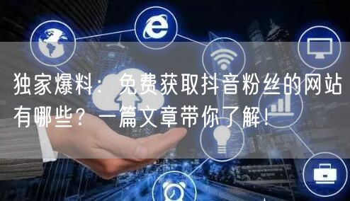 独家爆料：免费获取抖音粉丝的网站有哪些？一篇文章带你了解！