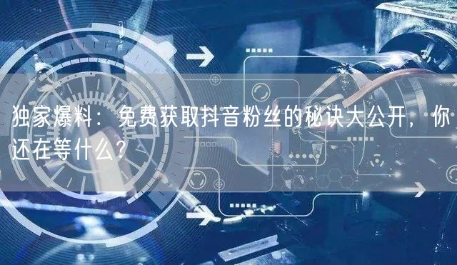 独家爆料：免费获取抖音粉丝的秘诀大公开，你还在等什么？