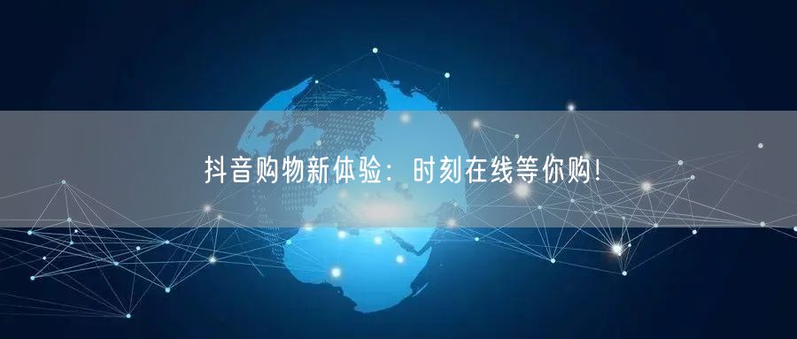 抖音购物新体验：时刻在线等你购！