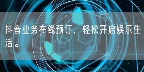 抖音业务在线预订，轻松开启娱乐生活。