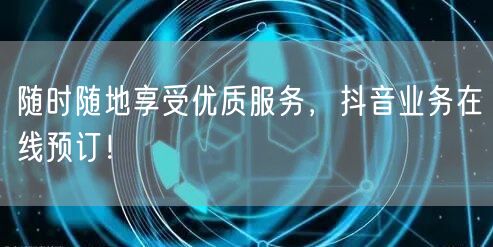 随时随地享受优质服务，抖音业务在线预订！