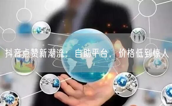 抖音点赞新潮流：自助平台，价格低到惊人
