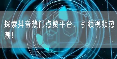 探索抖音热门点赞平台，引领视频热潮！