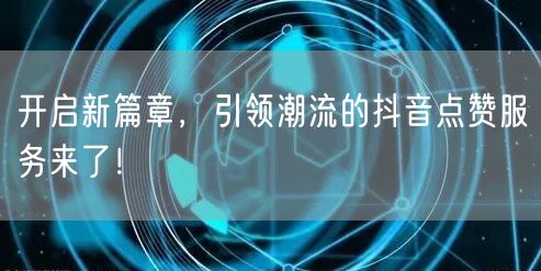 开启新篇章，引领潮流的抖音点赞服务来了！