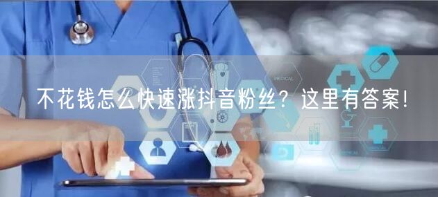 不花钱怎么快速涨抖音粉丝？这里有答案！