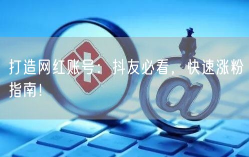 打造网红账号：抖友必看，快速涨粉指南！