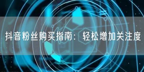 抖音粉丝购买指南：轻松增加关注度