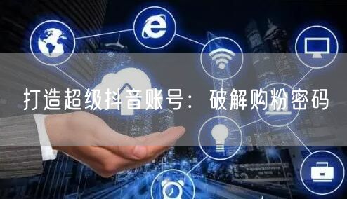 打造超级抖音账号：破解购粉密码
