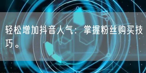 轻松增加抖音人气：掌握粉丝购买技巧。