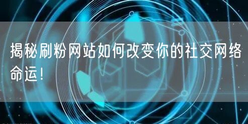 揭秘刷粉网站如何改变你的社交网络命运！