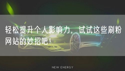 轻松提升个人影响力，试试这些刷粉网站的妙招吧！