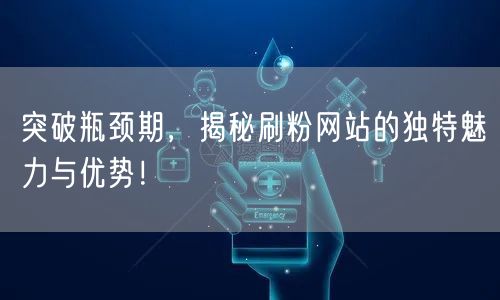 突破瓶颈期，揭秘刷粉网站的独特魅力与优势！