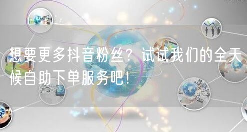 想要更多抖音粉丝？试试我们的全天候自助下单服务吧！