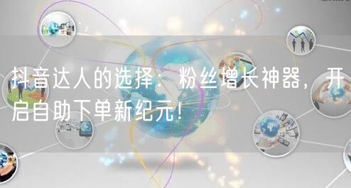 抖音达人的选择：粉丝增长神器，开启自助下单新纪元！