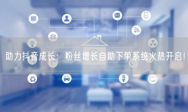 助力抖音成长：粉丝增长自助下单系统火热开启！