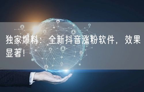 独家爆料：全新抖音涨粉软件，效果显著！