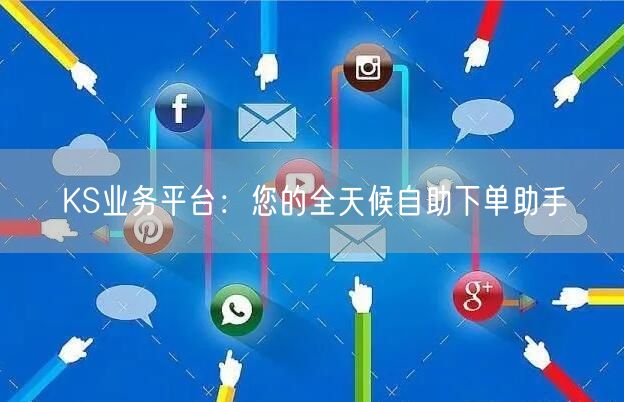 KS业务平台：您的全天候自助下单助手