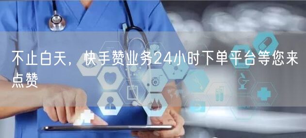 不止白天，快手赞业务24小时下单平台等您来点赞