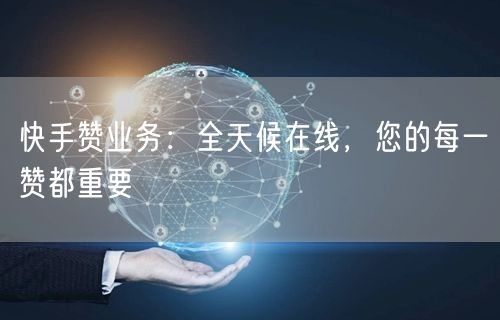 快手赞业务：全天候在线，您的每一赞都重要